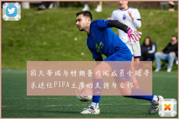 因凡蒂诺与特朗普内阁成员会晤寻求连任FIFA主席的支持与合作
